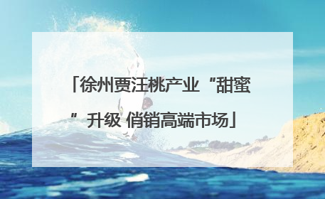 徐州贾汪桃产业“甜蜜”升级 俏销高端市场