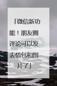 微信新功能！朋友圈评论可以发表情包和图片了