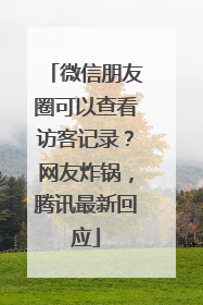 微信朋友圈可以查看访客记录？网友炸锅，腾讯最新回应