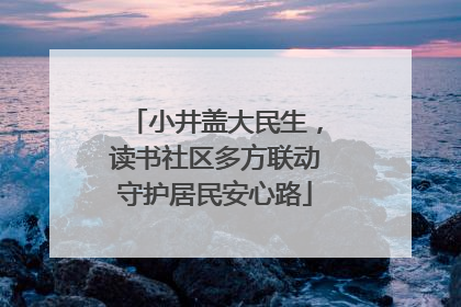 小井盖大民生，读书社区多方联动守护居民安心路