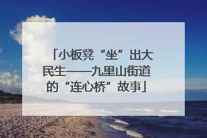 小板凳“坐”出大民生——九里山街道的“连心桥”故事