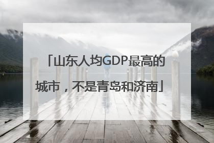 山东人均GDP最高的城市，不是青岛和济南