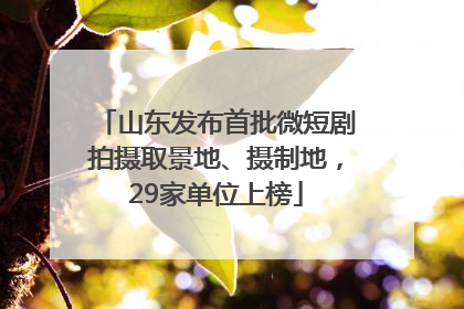 山东发布首批微短剧拍摄取景地、摄制地，29家单位上榜
