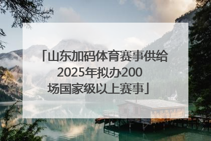 山东加码体育赛事供给 2025年拟办200场国家级以上赛事