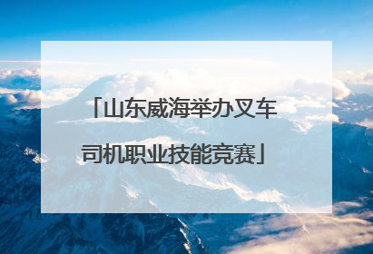 山东威海举办叉车司机职业技能竞赛