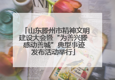 山东滕州市精神文明建设大会暨“为善兴滕 感动善城”典型事迹发布活动举行