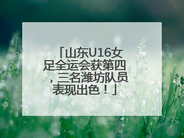 山东U16女足全运会获第四，三名潍坊队员表现出色！