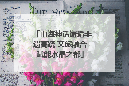 山海神话邂逅非遗高跷 文旅融合赋能水晶之都