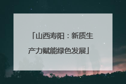 山西寿阳：新质生产力赋能绿色发展