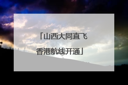 山西大同直飞香港航线开通