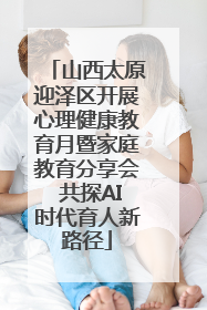山西太原迎泽区开展心理健康教育月暨家庭教育分享会 共探AI时代育人新路径