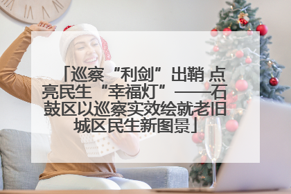 巡察“利剑”出鞘 点亮民生“幸福灯”——石鼓区以巡察实效绘就老旧城区民生新图景