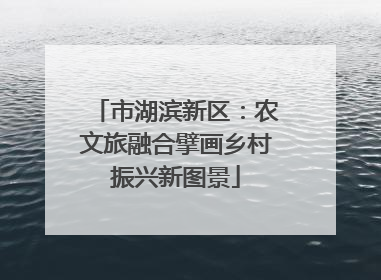 市湖滨新区：农文旅融合擘画乡村振兴新图景