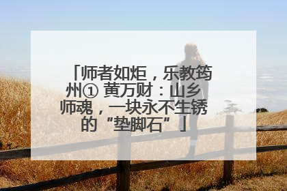 师者如炬，乐教筠州① 黄万财：山乡师魂，一块永不生锈的“垫脚石”