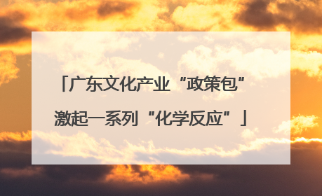 广东文化产业“政策包” 激起一系列“化学反应”