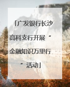 广发银行长沙高科支行开展“金融知识万里行”活动