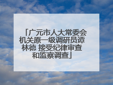 广元市人大常委会机关原一级调研员谭林德 接受纪律审查和监察调查