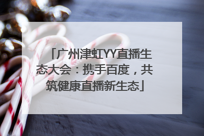 广州津虹YY直播生态大会：携手百度，共筑健康直播新生态