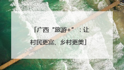 广西“旅游+”：让村民更富、乡村更美