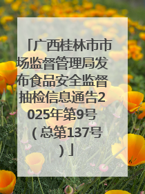 广西桂林市市场监督管理局发布食品安全监督抽检信息通告2025年第9号（总第137号）