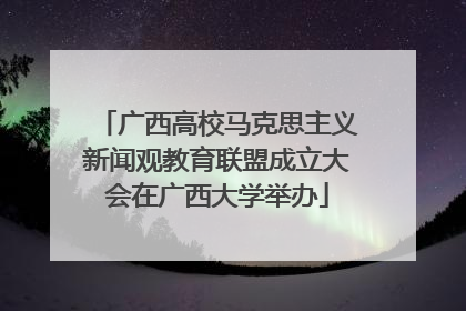 广西高校马克思主义新闻观教育联盟成立大会在广西大学举办