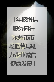 年报增信 服务同行 永州市市场监管局助力企业诚信健康发展