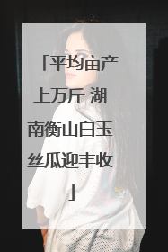 平均亩产上万斤 湖南衡山白玉丝瓜迎丰收