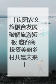 庆阳农文旅融合发展破解旅游短板 邀客商投资美丽乡村共赢未来