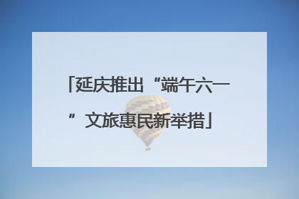 延庆推出“端午六一”文旅惠民新举措