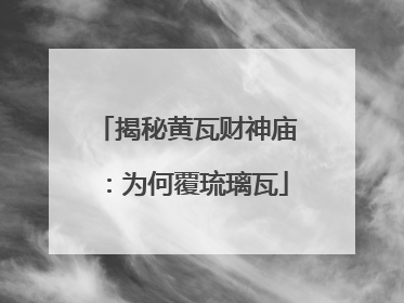 揭秘黄瓦财神庙：为何覆琉璃瓦