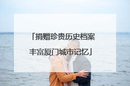 捐赠珍贵历史档案 丰富厦门城市记忆