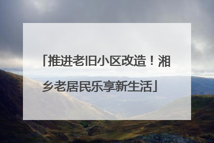 推进老旧小区改造！湘乡老居民乐享新生活