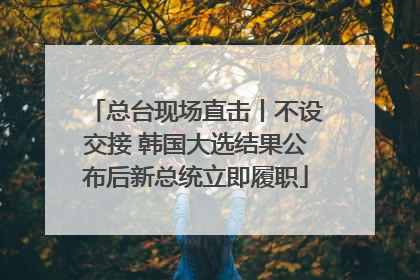 总台现场直击丨不设交接 韩国大选结果公布后新总统立即履职