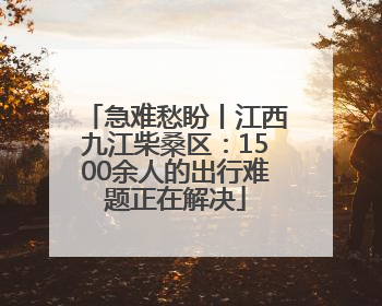 急难愁盼丨江西九江柴桑区：1500余人的出行难题正在解决