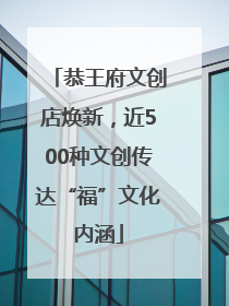 恭王府文创店焕新，近500种文创传达“福”文化内涵