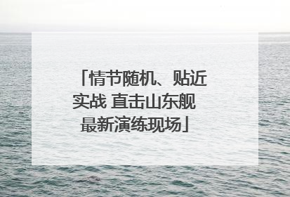 情节随机、贴近实战 直击山东舰最新演练现场