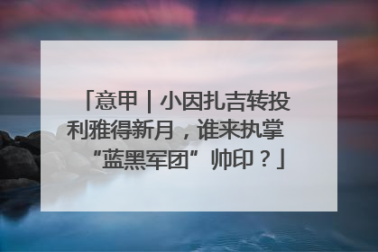 意甲｜小因扎吉转投利雅得新月，谁来执掌“蓝黑军团”帅印？