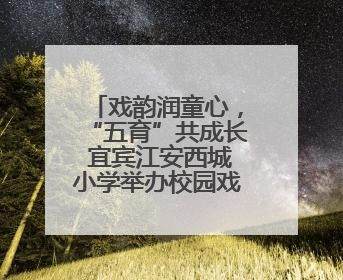 戏韵润童心，“五育”共成长 宜宾江安西城小学举办校园戏剧节展演活动