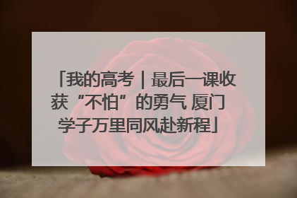 我的高考｜最后一课收获“不怕”的勇气 厦门学子万里同风赴新程
