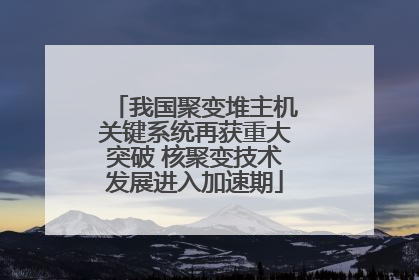 我国聚变堆主机关键系统再获重大突破 核聚变技术发展进入加速期