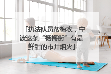 执法队员帮梅农，宁波这条“杨梅街”有最鲜甜的市井烟火