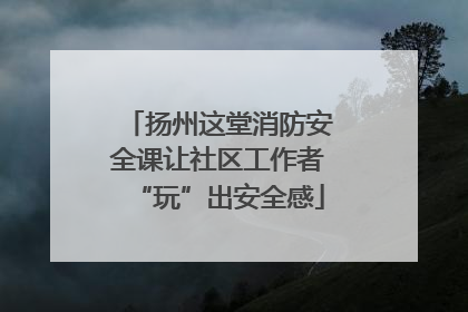 扬州这堂消防安全课让社区工作者“玩”出安全感