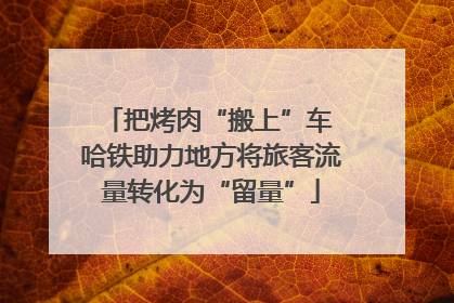 把烤肉“搬上”车 哈铁助力地方将旅客流量转化为“留量”