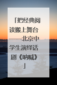 把经典阅读搬上舞台——北京中学生演绎话剧《呐喊》