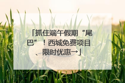 抓住端午假期“尾巴”！西城免费项目、限时优惠→