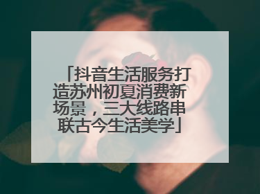 抖音生活服务打造苏州初夏消费新场景，三大线路串联古今生活美学