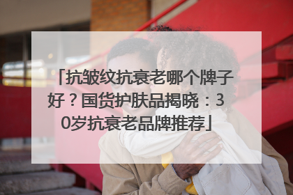 抗皱纹抗衰老哪个牌子好？国货护肤品揭晓：30岁抗衰老品牌推荐