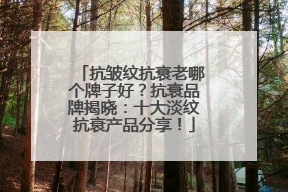 抗皱纹抗衰老哪个牌子好？抗衰品牌揭晓：十大淡纹抗衰产品分享！