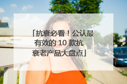 抗衰必看！公认最有效的 10 款抗衰老产品大盘点