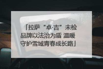 拉萨“卓·吉”未检品牌以法治为盾 温暖守护雪域青春成长路